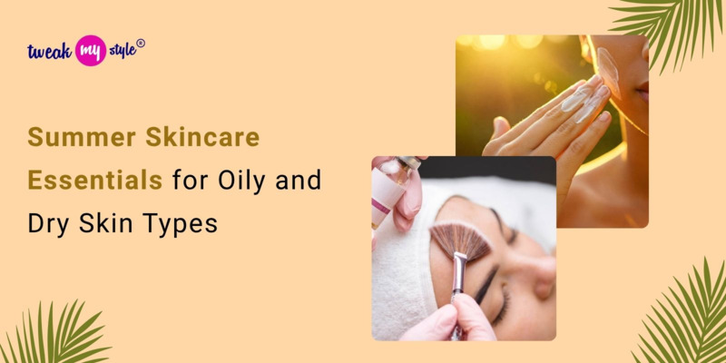 Summer Skincare Essentials for Oily and Dry Skin Types
