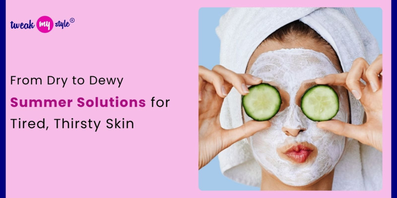 From Dry to Dewy: Summer Solutions for Tired, Thirsty Skin