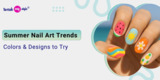 Summer Nail Art Trends: Colors & Designs to Try