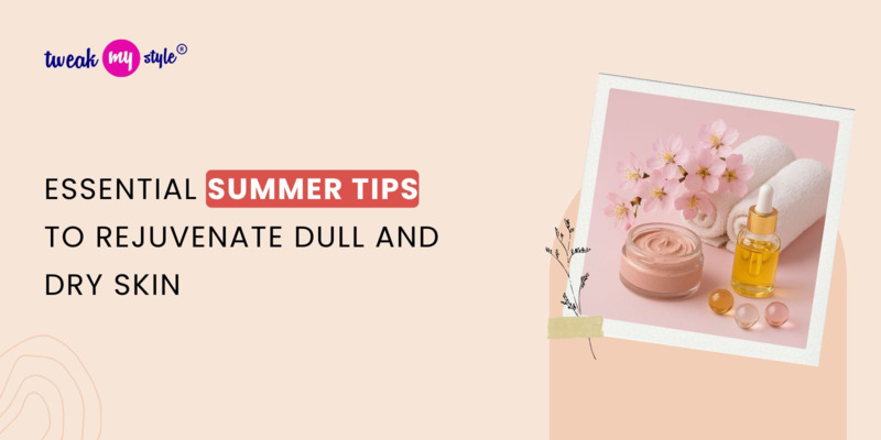 Essential Summer Tips to Rejuvenate Dull and Dry Skin