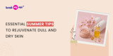 Essential Summer Tips to Rejuvenate Dull and Dry Skin