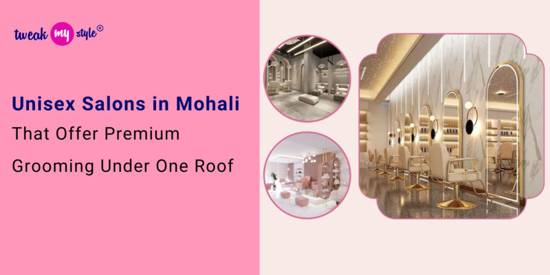 Unisex Salons in Mohali That Offer Premium Grooming Under One Roof