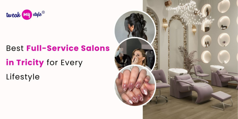 Best Full-Service Salons in Tricity for Every Lifestyle