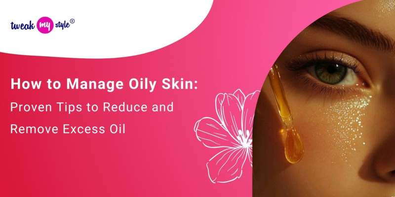 How to Manage Oily Skin: Proven Tips to Reduce and Remove Excess Oil